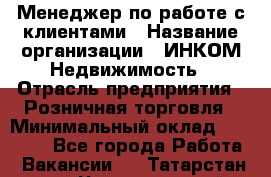 Менеджер по работе с клиентами › Название организации ­ ИНКОМ-Недвижимость › Отрасль предприятия ­ Розничная торговля › Минимальный оклад ­ 60 000 - Все города Работа » Вакансии   . Татарстан респ.,Чистопольский р-н